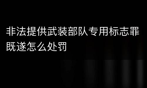 非法提供武装部队专用标志罪既遂怎么处罚