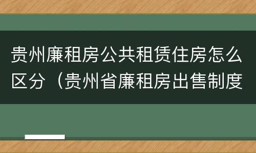 贵州廉租房公共租赁住房怎么区分（贵州省廉租房出售制度）