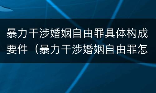 暴力干涉婚姻自由罪具体构成要件（暴力干涉婚姻自由罪怎么判刑）
