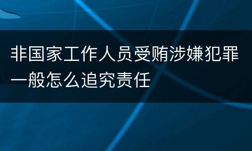 非国家工作人员受贿涉嫌犯罪一般怎么追究责任