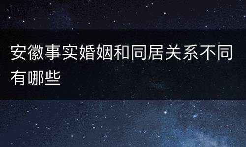 安徽事实婚姻和同居关系不同有哪些