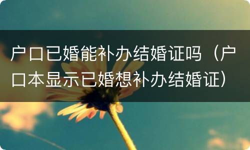 户口已婚能补办结婚证吗（户口本显示已婚想补办结婚证）