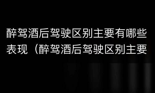 醉驾酒后驾驶区别主要有哪些表现（醉驾酒后驾驶区别主要有哪些表现形式）