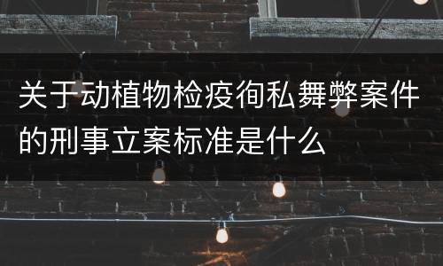 关于动植物检疫徇私舞弊案件的刑事立案标准是什么