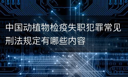 中国动植物检疫失职犯罪常见刑法规定有哪些内容