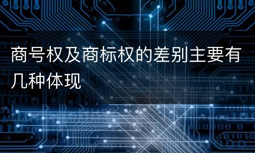 商号权及商标权的差别主要有几种体现