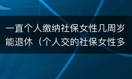 一直个人缴纳社保女性几周岁能退休（个人交的社保女性多少岁领退休金）