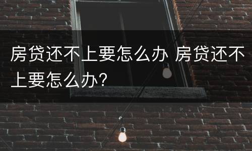 房贷还不上要怎么办 房贷还不上要怎么办?