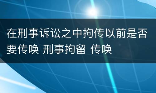 在刑事诉讼之中拘传以前是否要传唤 刑事拘留 传唤