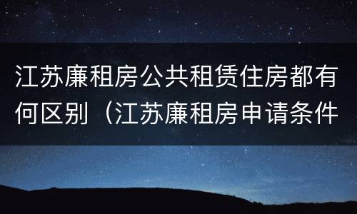 江苏廉租房公共租赁住房都有何区别（江苏廉租房申请条件2020）