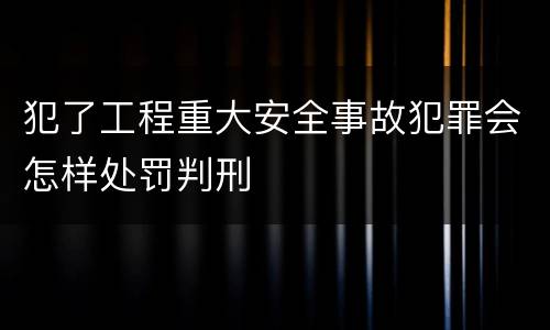 犯了工程重大安全事故犯罪会怎样处罚判刑