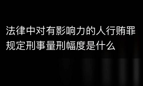 法律中对有影响力的人行贿罪规定刑事量刑幅度是什么