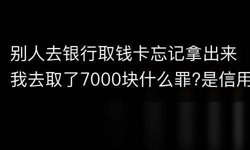别人去银行取钱卡忘记拿出来我去取了7000块什么罪?是信用卡诈骗罪吗
