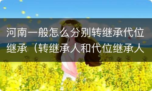 河南一般怎么分别转继承代位继承（转继承人和代位继承人）