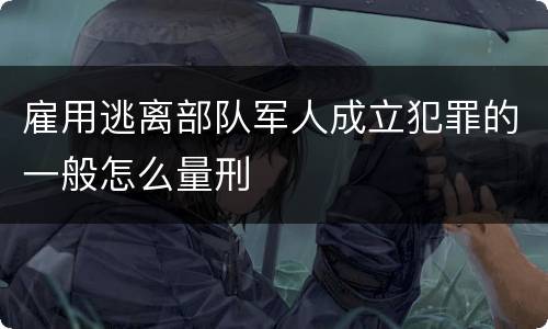 雇用逃离部队军人成立犯罪的一般怎么量刑