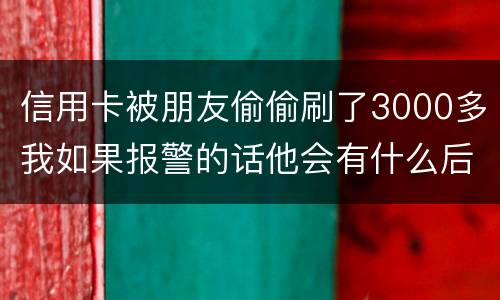 信用卡被朋友偷偷刷了3000多我如果报警的话他会有什么后果