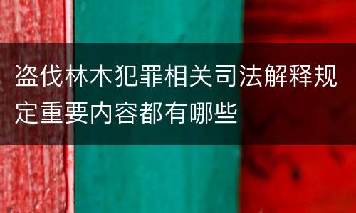 盗伐林木犯罪相关司法解释规定重要内容都有哪些