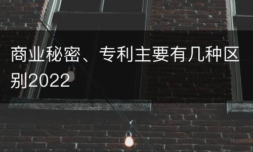 商业秘密、专利主要有几种区别2022