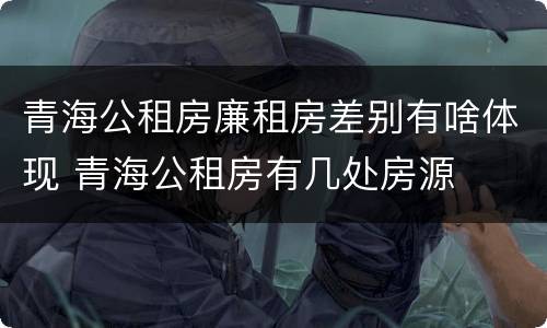 青海公租房廉租房差别有啥体现 青海公租房有几处房源
