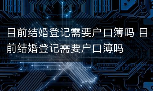 目前结婚登记需要户口簿吗 目前结婚登记需要户口簿吗