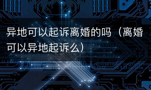 异地可以起诉离婚的吗（离婚可以异地起诉么）