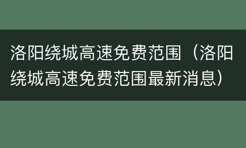 洛阳绕城高速免费范围（洛阳绕城高速免费范围最新消息）