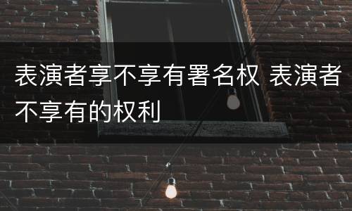 表演者享不享有署名权 表演者不享有的权利