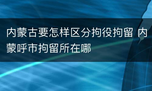 内蒙古要怎样区分拘役拘留 内蒙呼市拘留所在哪