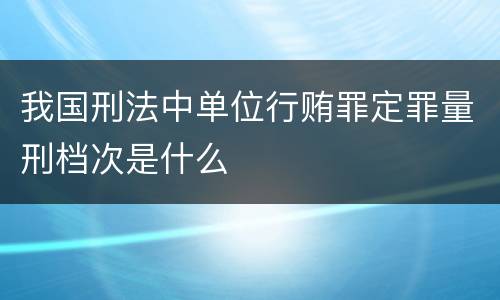 我国刑法中单位行贿罪定罪量刑档次是什么