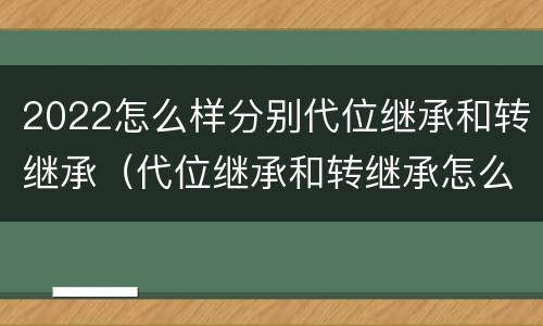 2022怎么样分别代位继承和转继承（代位继承和转继承怎么区分）