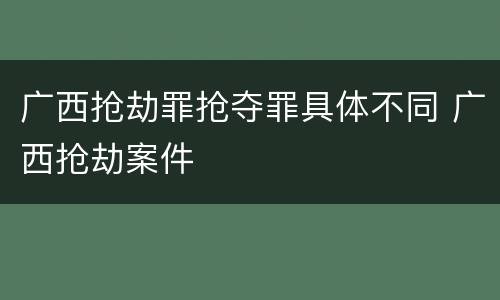 广西抢劫罪抢夺罪具体不同 广西抢劫案件