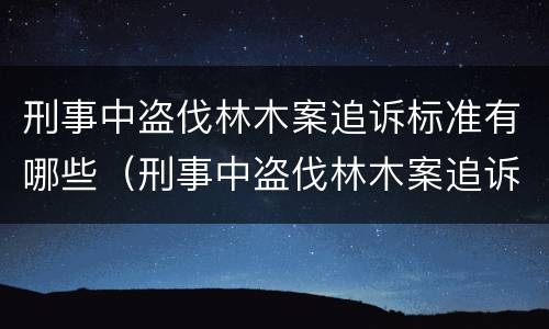 刑事中盗伐林木案追诉标准有哪些（刑事中盗伐林木案追诉标准有哪些内容）