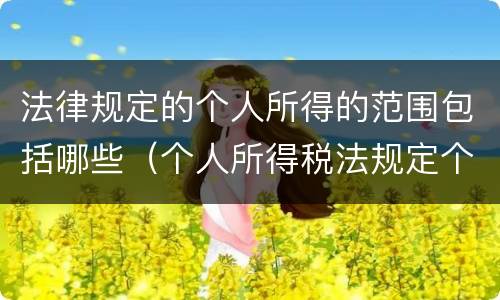 法律规定的个人所得的范围包括哪些（个人所得税法规定个人所得税的征税范围是）