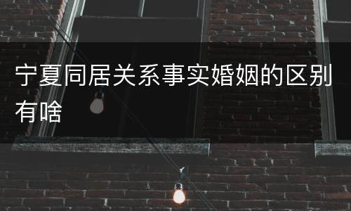 宁夏同居关系事实婚姻的区别有啥