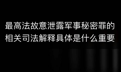 最高法故意泄露军事秘密罪的相关司法解释具体是什么重要内容