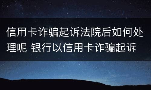 信用卡诈骗起诉法院后如何处理呢 银行以信用卡诈骗起诉