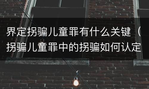 界定拐骗儿童罪有什么关键（拐骗儿童罪中的拐骗如何认定）