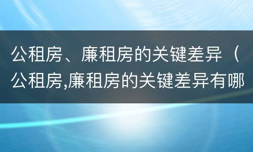 公租房、廉租房的关键差异（公租房,廉租房的关键差异有哪些）