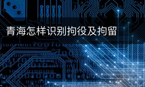 青海怎样识别拘役及拘留
