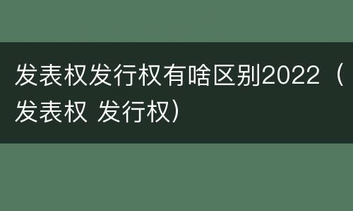 发表权发行权有啥区别2022（发表权 发行权）