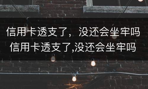 信用卡透支了，没还会坐牢吗 信用卡透支了,没还会坐牢吗知乎