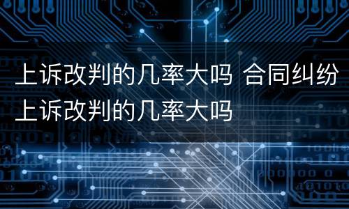 上诉改判的几率大吗 合同纠纷上诉改判的几率大吗