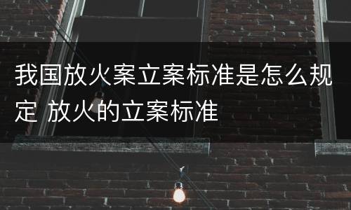 我国放火案立案标准是怎么规定 放火的立案标准