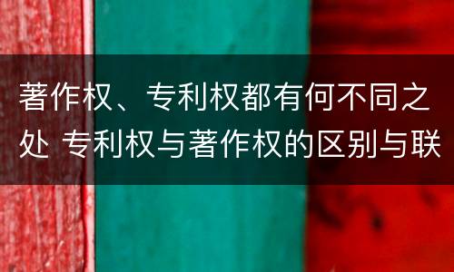 著作权、专利权都有何不同之处 专利权与著作权的区别与联系