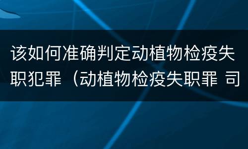 该如何准确判定动植物检疫失职犯罪（动植物检疫失职罪 司法解释）
