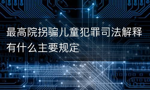 最高院拐骗儿童犯罪司法解释有什么主要规定