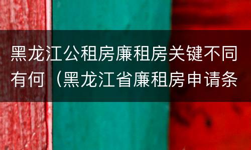 黑龙江公租房廉租房关键不同有何（黑龙江省廉租房申请条件）