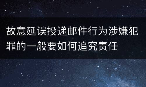 故意延误投递邮件行为涉嫌犯罪的一般要如何追究责任