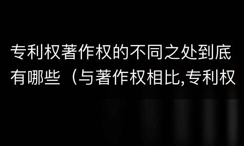 专利权著作权的不同之处到底有哪些（与著作权相比,专利权有哪些特征）
