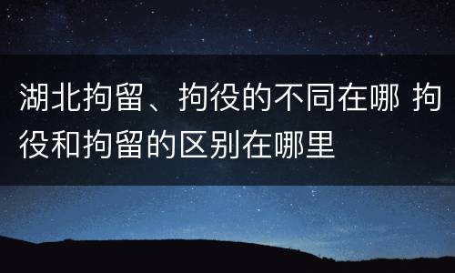 湖北拘留、拘役的不同在哪 拘役和拘留的区别在哪里